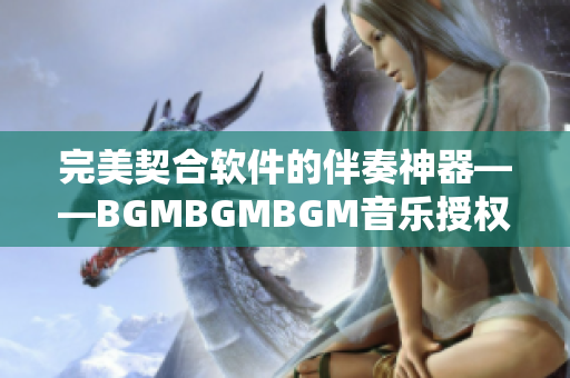 完美契合软件的伴奏神器——BGMBGMBGM音乐授权价值揭秘