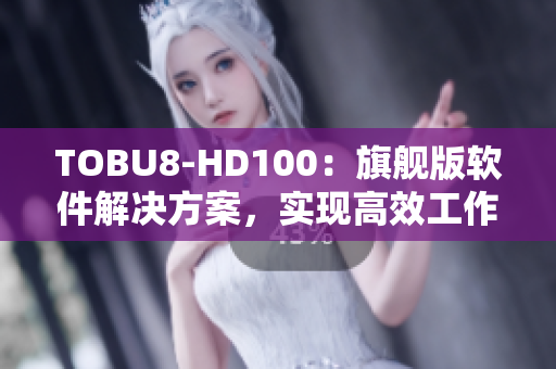 TOBU8-HD100：旗舰版软件解决方案，实现高效工作和卓越体验