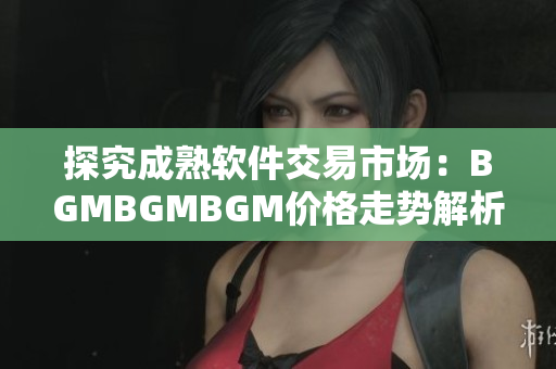 探究成熟软件交易市场：BGMBGMBGM价格走势解析