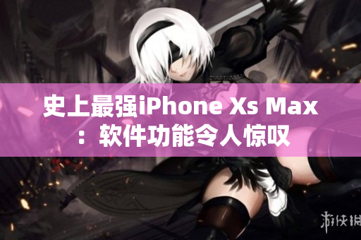 史上最强iPhone Xs Max：软件功能令人惊叹