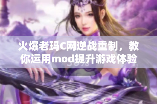 火爆老玛C网逆战重制，教你运用mod提升游戏体验