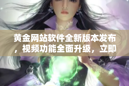 黄金网站软件全新版本发布，视频功能全面升级，立即体验最新视频大全