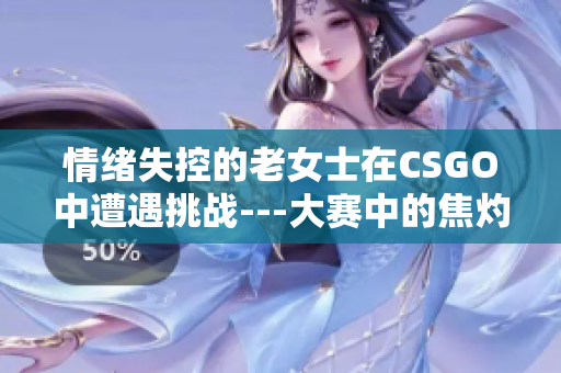 情绪失控的老女士在CSGO中遭遇挑战---大赛中的焦灼情绪