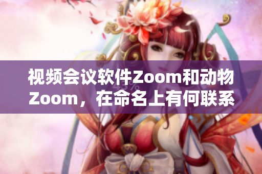 视频会议软件Zoom和动物Zoom，在命名上有何联系？