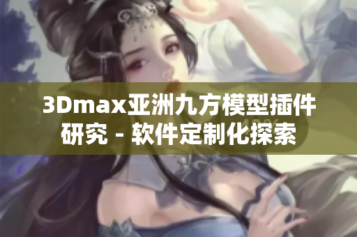 3Dmax亚洲九方模型插件研究 - 软件定制化探索