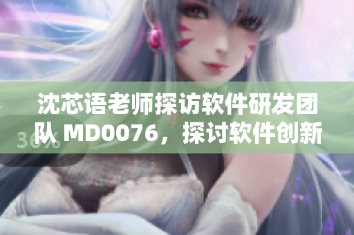 沈芯语老师探访软件研发团队 MD0076，探讨软件创新与团队合作