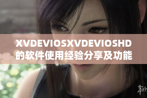 XVDEVIOSXVDEVIOSHD的软件使用经验分享及功能介绍