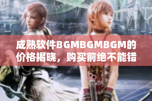 成熟软件BGMBGMBGM的价格揭晓，购买前绝不能错过