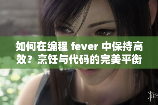 如何在编程 fever 中保持高效？烹饪与代码的完美平衡【秘诀揭秘】