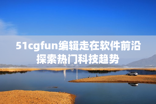 51cgfun编辑走在软件前沿探索热门科技趋势