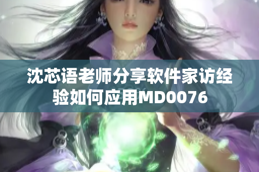 沈芯语老师分享软件家访经验如何应用MD0076