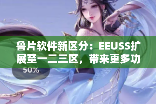 鲁片软件新区分：EEUSS扩展至一二三区，带来更多功能特性