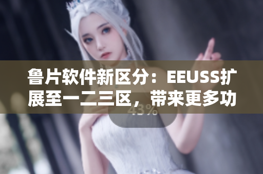 鲁片软件新区分：EEUSS扩展至一二三区，带来更多功能特性