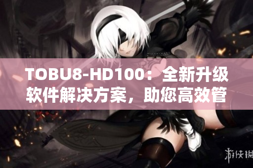 TOBU8-HD100：全新升级软件解决方案，助您高效管理数据和优化工作流