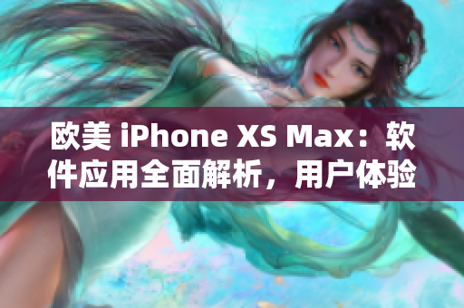 欧美 iPhone XS Max：软件应用全面解析，用户体验深度剖析