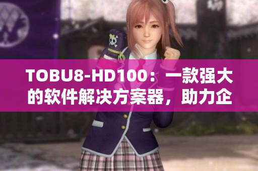 TOBU8-HD100：一款强大的软件解决方案器，助力企业提升效率