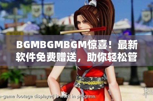 BGMBGMBGM惊喜！最新软件免费赠送，助你轻松管理音乐与视频