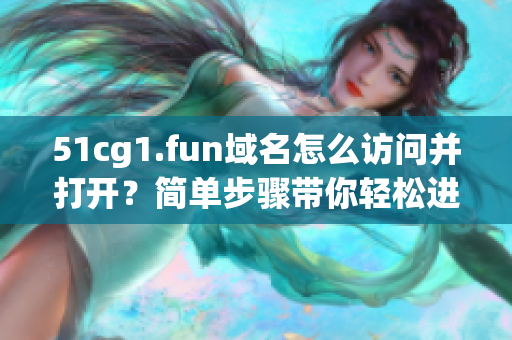 51cg1.fun域名怎么访问并打开？简单步骤带你轻松进入软件世界