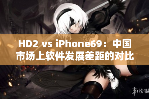 HD2 vs iPhone69：中国市场上软件发展差距的对比