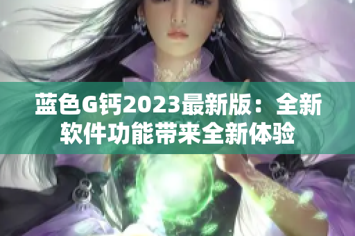 蓝色G钙2023最新版：全新软件功能带来全新体验