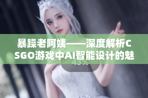 暴躁老阿姨——深度解析CSGO游戏中AI智能设计的魅力