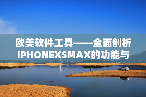 欧美软件工具——全面剖析IPHONEXSMAX的功能与特性