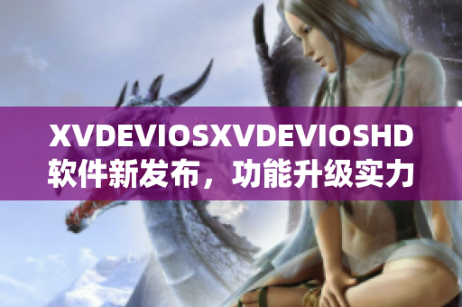 XVDEVIOSXVDEVIOSHD软件新发布，功能升级实力大提升