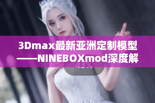 3Dmax最新亚洲定制模型——NINEBOXmod深度解析