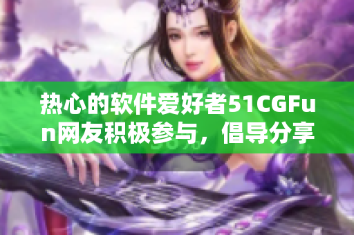 热心的软件爱好者51CGFun网友积极参与，倡导分享软件资源