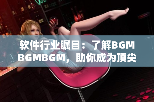 软件行业瞩目：了解BGMBGMBGM，助你成为顶尖开发者