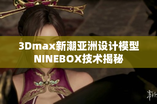 3Dmax新潮亚洲设计模型NINEBOX技术揭秘