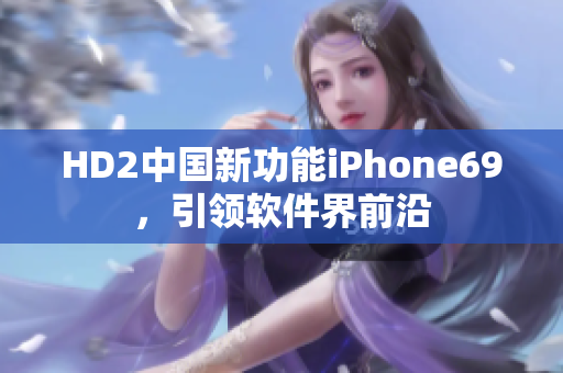 HD2中国新功能iPhone69，引领软件界前沿