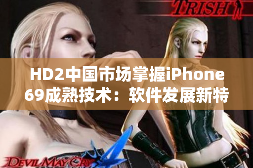 HD2中国市场掌握iPhone69成熟技术：软件发展新特性