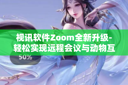 视讯软件Zoom全新升级-轻松实现远程会议与动物互动Zoom