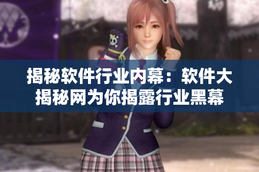 揭秘软件行业内幕：软件大揭秘网为你揭露行业黑幕