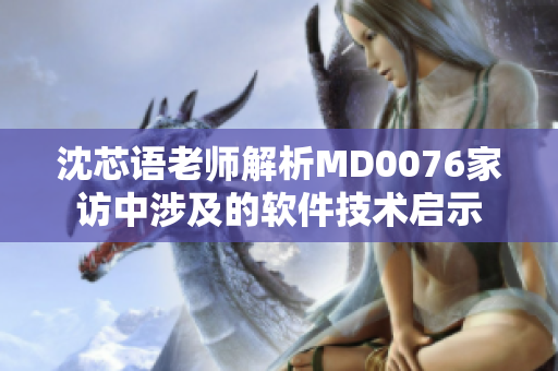 沈芯语老师解析MD0076家访中涉及的软件技术启示