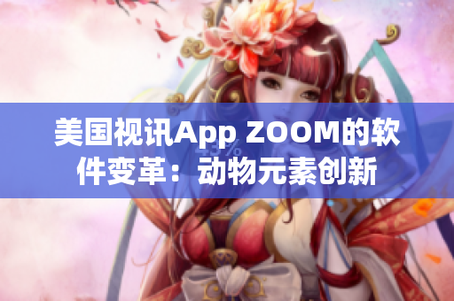 美国视讯App ZOOM的软件变革：动物元素创新