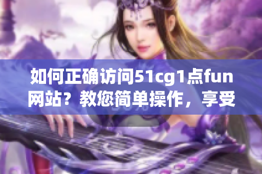 如何正确访问51cg1点fun网站？教您简单操作，享受软件乐趣