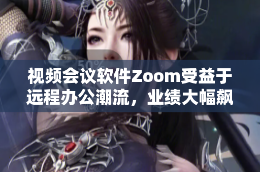 视频会议软件Zoom受益于远程办公潮流，业绩大幅飙升