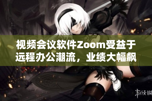 视频会议软件Zoom受益于远程办公潮流，业绩大幅飙升