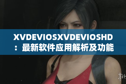 XVDEVIOSXVDEVIOSHD：最新软件应用解析及功能介绍