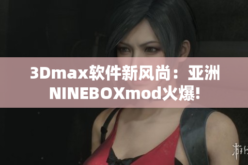 3Dmax软件新风尚：亚洲NINEBOXmod火爆!