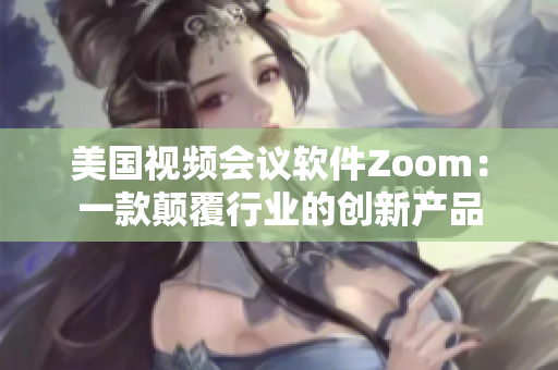 美国视频会议软件Zoom：一款颠覆行业的创新产品