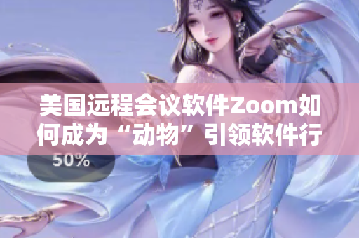美国远程会议软件Zoom如何成为“动物”引领软件行业新浪潮