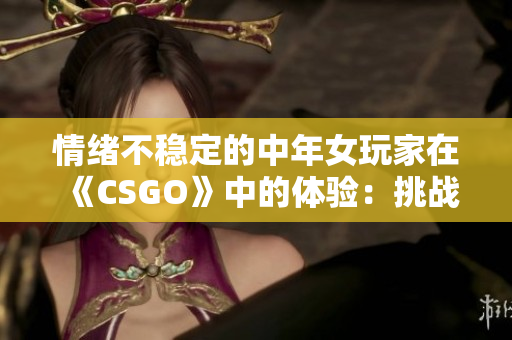 情绪不稳定的中年女玩家在《CSGO》中的体验：挑战与成长