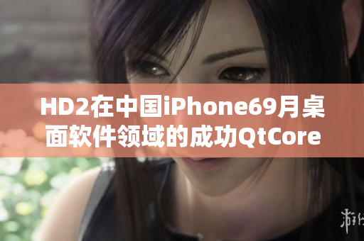 HD2在中国iPhone69月桌面软件领域的成功QtCore