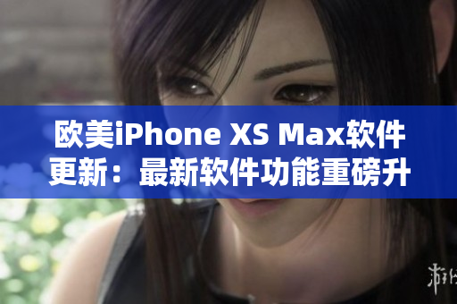 欧美iPhone XS Max软件更新：最新软件功能重磅升级
