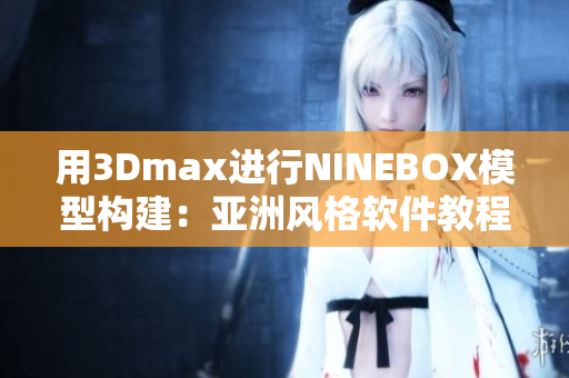 用3Dmax进行NINEBOX模型构建：亚洲风格软件教程