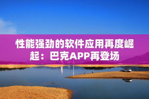 性能强劲的软件应用再度崛起：巴克APP再登场