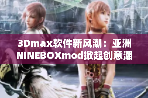 3Dmax软件新风潮：亚洲NINEBOXmod掀起创意潮流